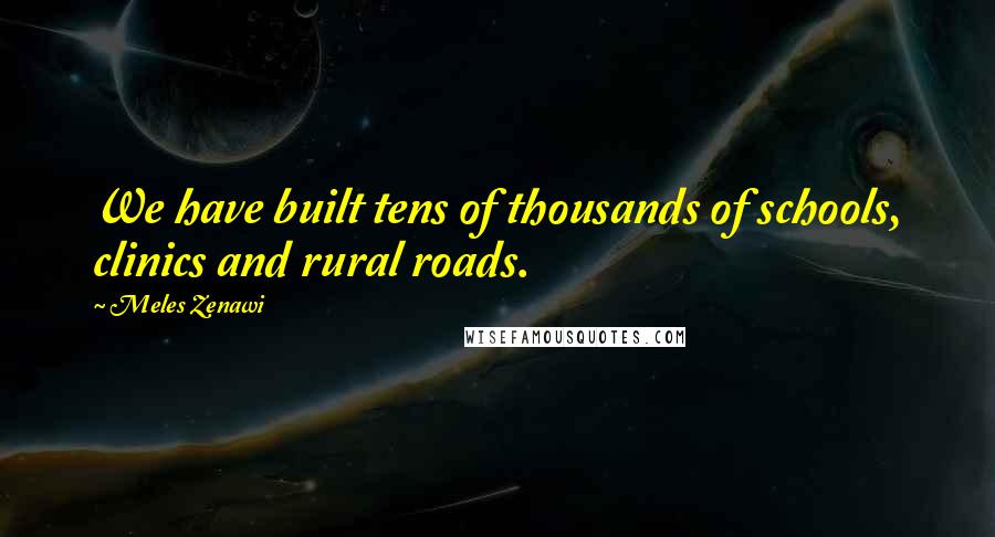 Meles Zenawi Quotes: We have built tens of thousands of schools, clinics and rural roads.