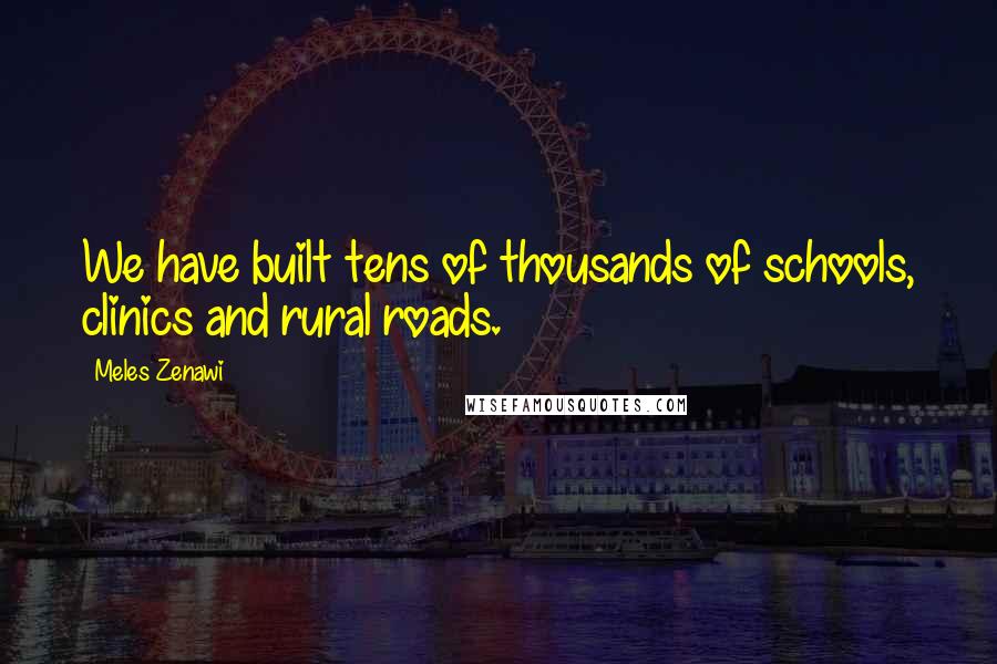 Meles Zenawi Quotes: We have built tens of thousands of schools, clinics and rural roads.