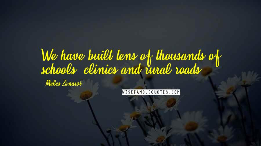 Meles Zenawi Quotes: We have built tens of thousands of schools, clinics and rural roads.