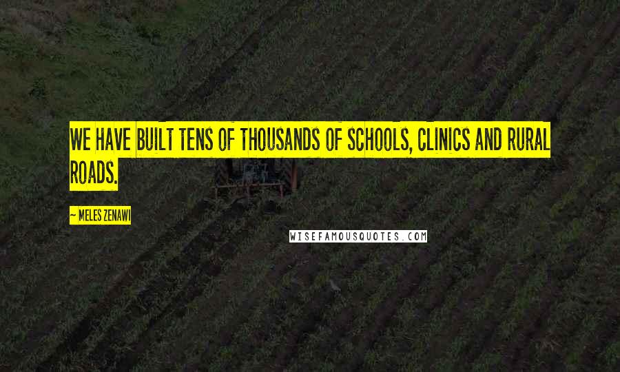Meles Zenawi Quotes: We have built tens of thousands of schools, clinics and rural roads.