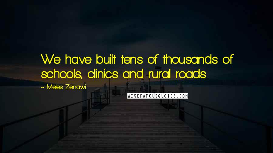 Meles Zenawi Quotes: We have built tens of thousands of schools, clinics and rural roads.