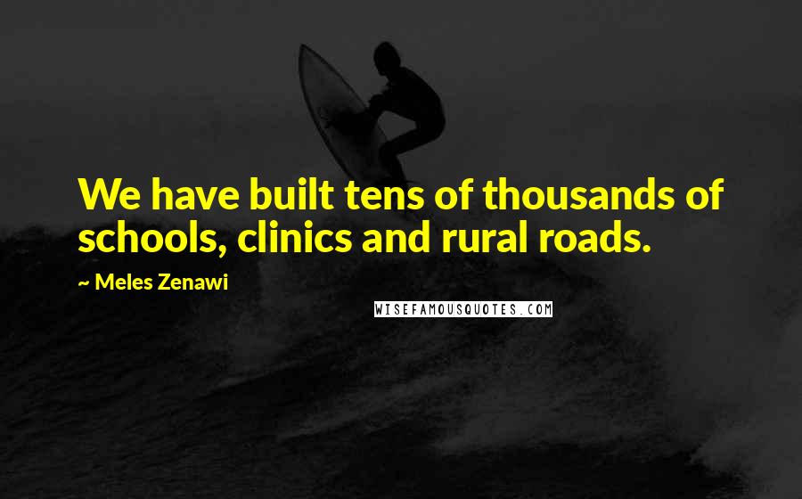 Meles Zenawi Quotes: We have built tens of thousands of schools, clinics and rural roads.
