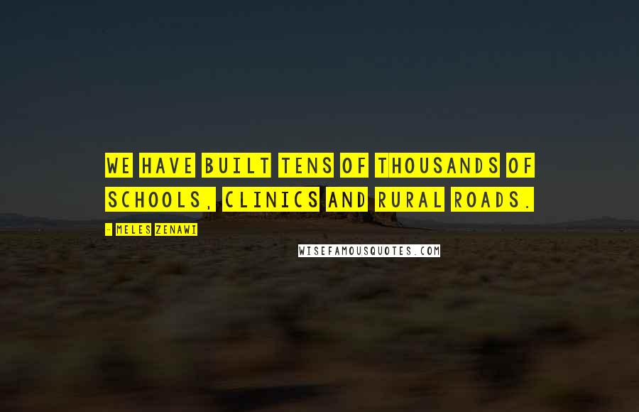Meles Zenawi Quotes: We have built tens of thousands of schools, clinics and rural roads.
