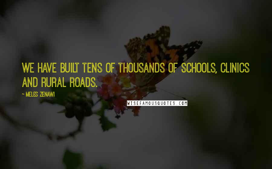 Meles Zenawi Quotes: We have built tens of thousands of schools, clinics and rural roads.