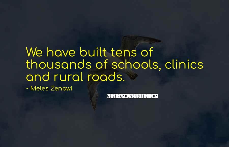 Meles Zenawi Quotes: We have built tens of thousands of schools, clinics and rural roads.