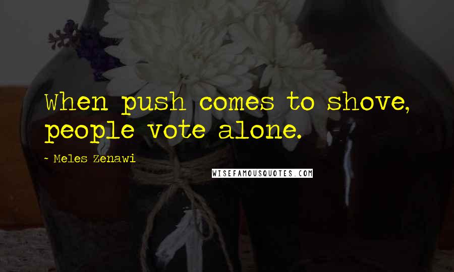 Meles Zenawi Quotes: When push comes to shove, people vote alone.
