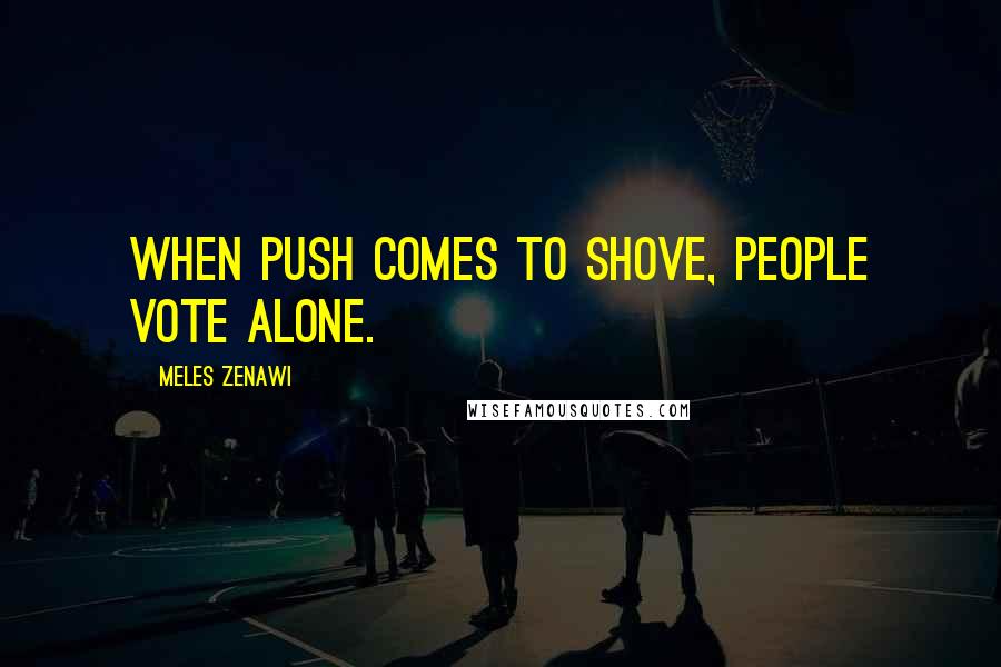Meles Zenawi Quotes: When push comes to shove, people vote alone.