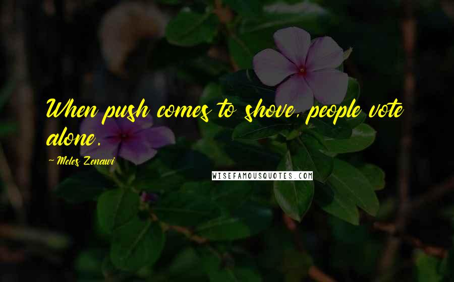 Meles Zenawi Quotes: When push comes to shove, people vote alone.