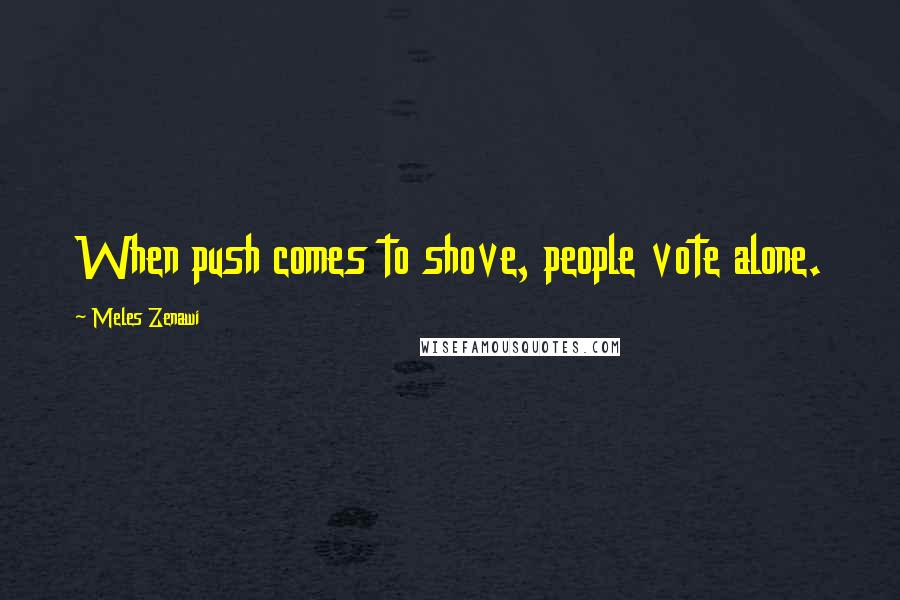 Meles Zenawi Quotes: When push comes to shove, people vote alone.
