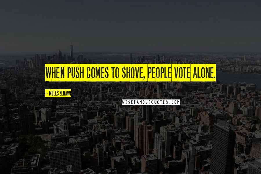 Meles Zenawi Quotes: When push comes to shove, people vote alone.