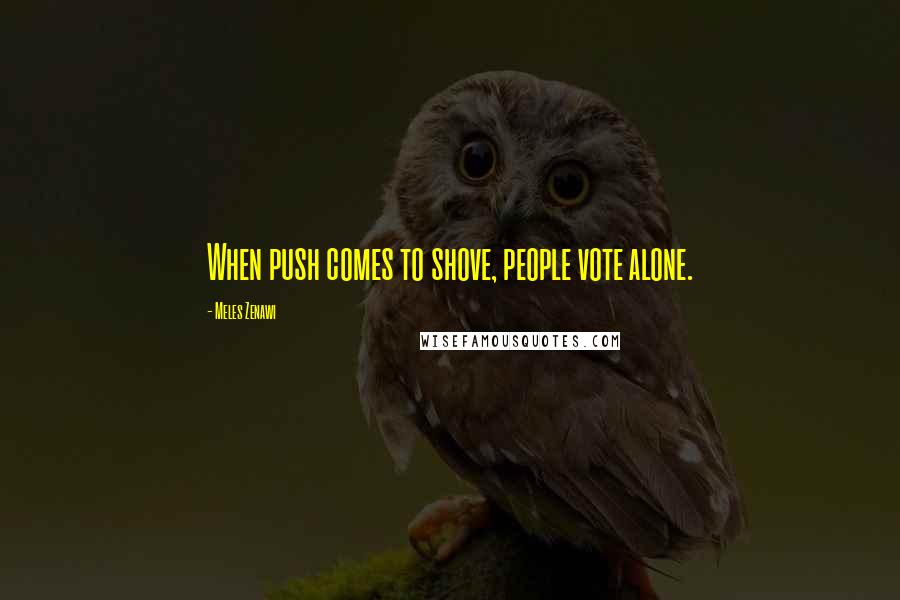 Meles Zenawi Quotes: When push comes to shove, people vote alone.