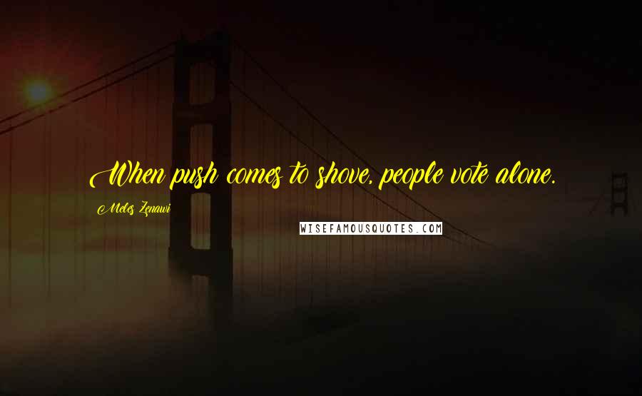 Meles Zenawi Quotes: When push comes to shove, people vote alone.