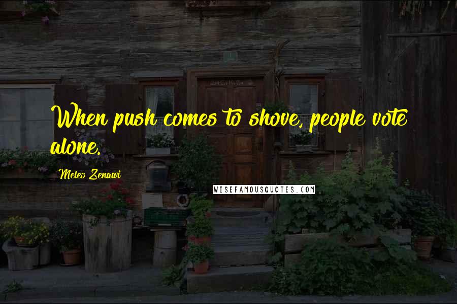 Meles Zenawi Quotes: When push comes to shove, people vote alone.