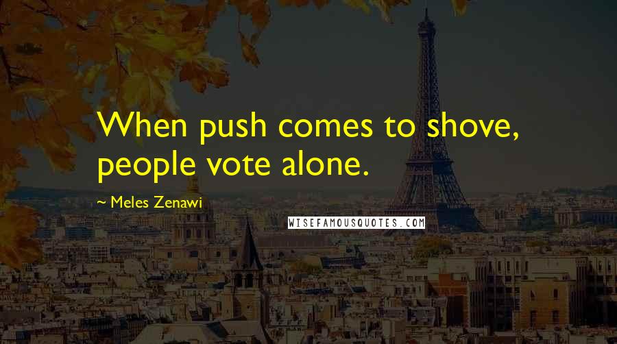 Meles Zenawi Quotes: When push comes to shove, people vote alone.