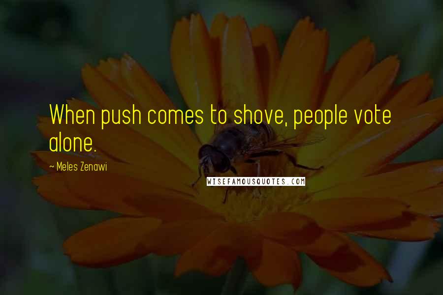 Meles Zenawi Quotes: When push comes to shove, people vote alone.