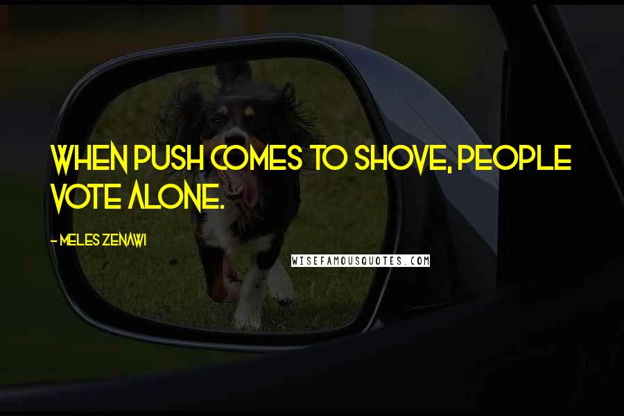 Meles Zenawi Quotes: When push comes to shove, people vote alone.