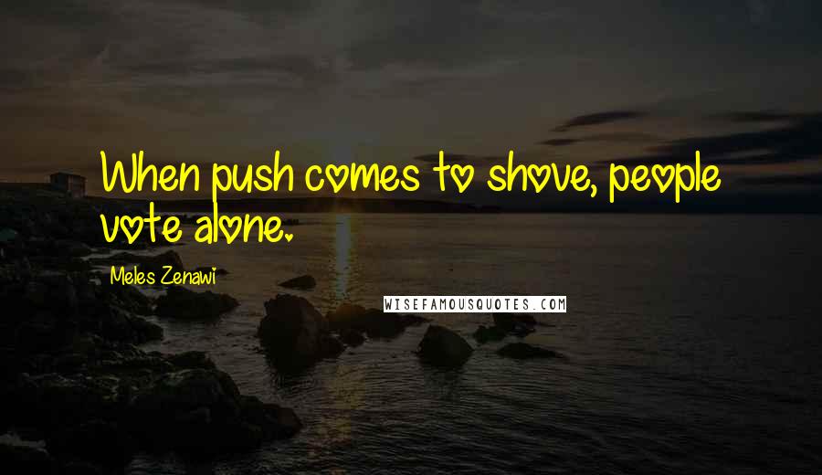 Meles Zenawi Quotes: When push comes to shove, people vote alone.