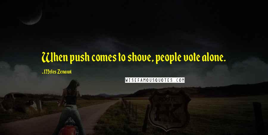 Meles Zenawi Quotes: When push comes to shove, people vote alone.