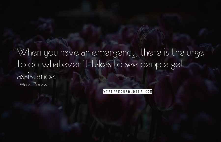 Meles Zenawi Quotes: When you have an emergency, there is the urge to do whatever it takes to see people get assistance.