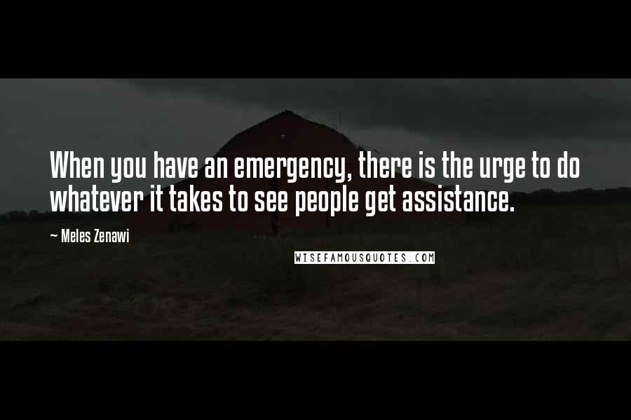 Meles Zenawi Quotes: When you have an emergency, there is the urge to do whatever it takes to see people get assistance.