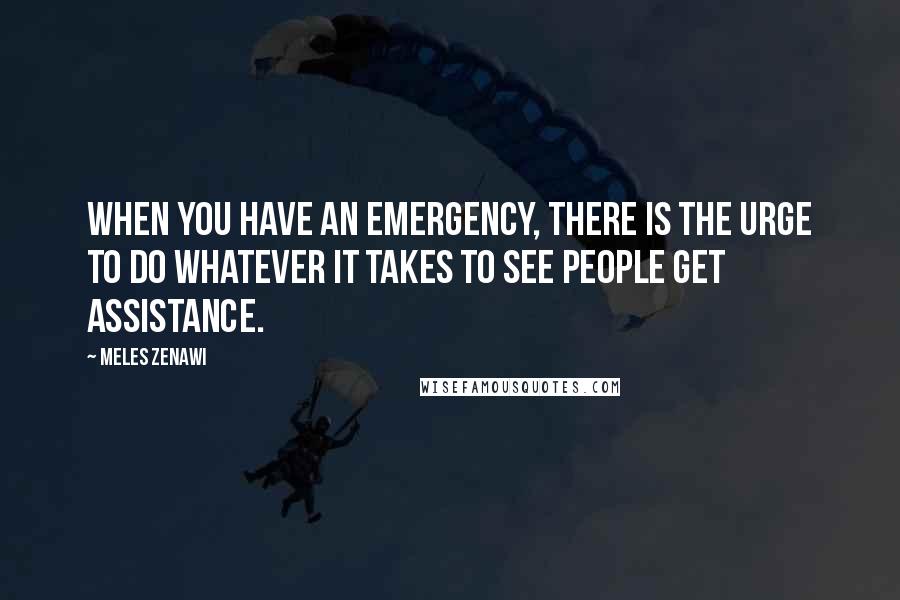 Meles Zenawi Quotes: When you have an emergency, there is the urge to do whatever it takes to see people get assistance.