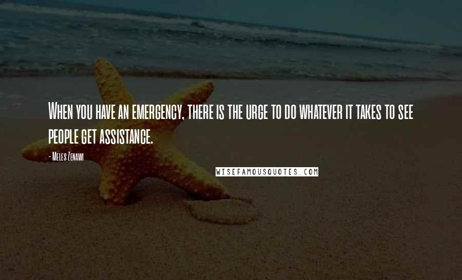 Meles Zenawi Quotes: When you have an emergency, there is the urge to do whatever it takes to see people get assistance.