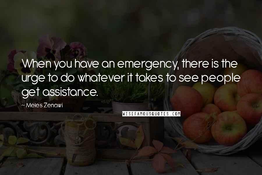 Meles Zenawi Quotes: When you have an emergency, there is the urge to do whatever it takes to see people get assistance.
