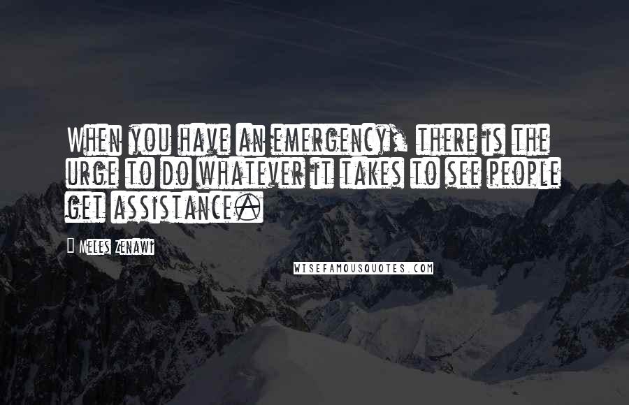 Meles Zenawi Quotes: When you have an emergency, there is the urge to do whatever it takes to see people get assistance.