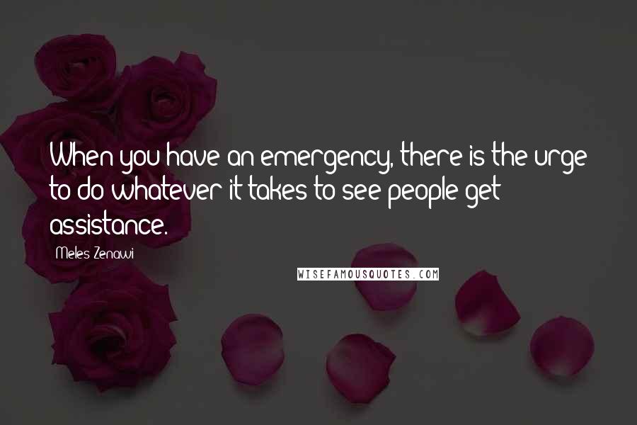 Meles Zenawi Quotes: When you have an emergency, there is the urge to do whatever it takes to see people get assistance.