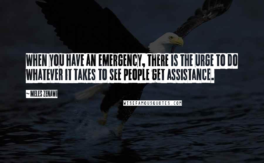 Meles Zenawi Quotes: When you have an emergency, there is the urge to do whatever it takes to see people get assistance.