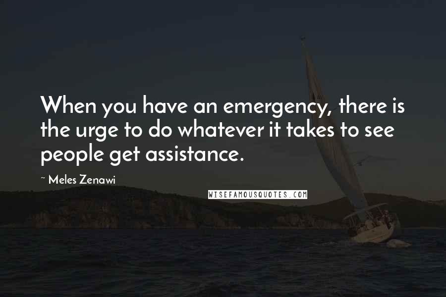 Meles Zenawi Quotes: When you have an emergency, there is the urge to do whatever it takes to see people get assistance.