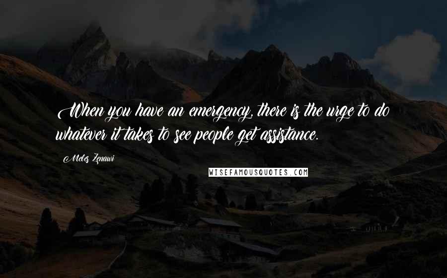 Meles Zenawi Quotes: When you have an emergency, there is the urge to do whatever it takes to see people get assistance.