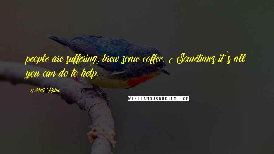 Meli Raine Quotes: people are suffering, brew some coffee. Sometimes it's all you can do to help.