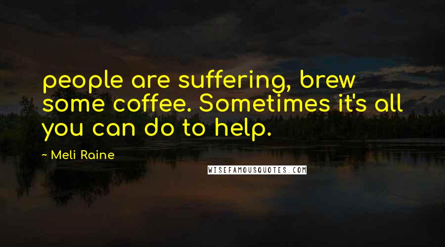 Meli Raine Quotes: people are suffering, brew some coffee. Sometimes it's all you can do to help.