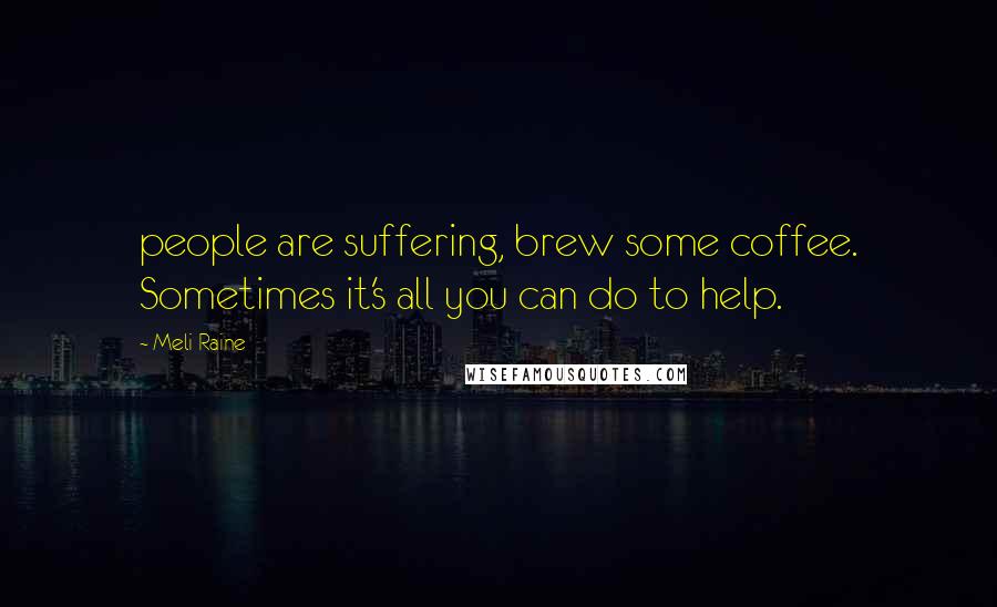 Meli Raine Quotes: people are suffering, brew some coffee. Sometimes it's all you can do to help.