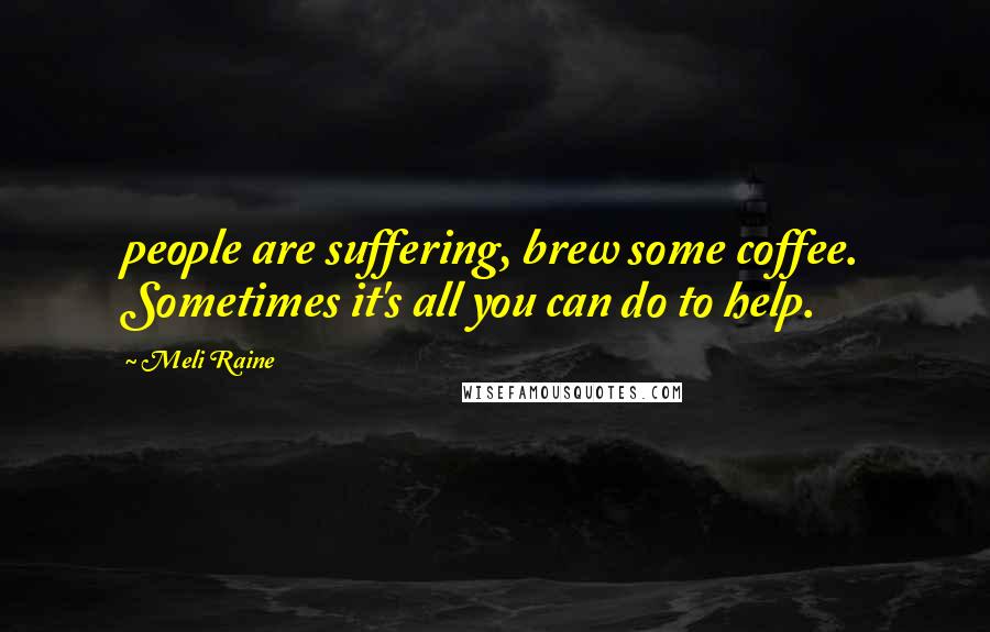 Meli Raine Quotes: people are suffering, brew some coffee. Sometimes it's all you can do to help.