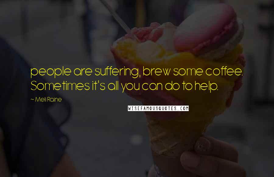 Meli Raine Quotes: people are suffering, brew some coffee. Sometimes it's all you can do to help.