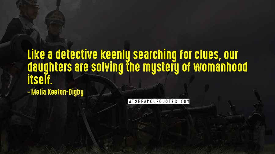Melia Keeton-Digby Quotes: Like a detective keenly searching for clues, our daughters are solving the mystery of womanhood itself.
