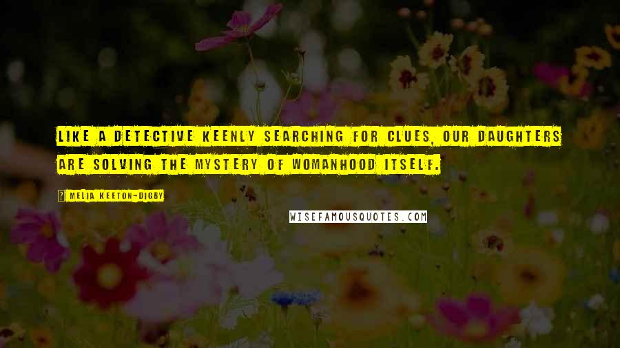 Melia Keeton-Digby Quotes: Like a detective keenly searching for clues, our daughters are solving the mystery of womanhood itself.