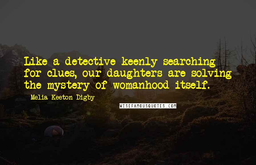 Melia Keeton-Digby Quotes: Like a detective keenly searching for clues, our daughters are solving the mystery of womanhood itself.