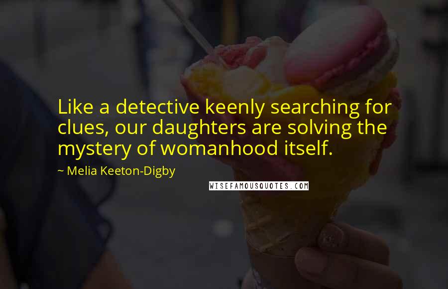 Melia Keeton-Digby Quotes: Like a detective keenly searching for clues, our daughters are solving the mystery of womanhood itself.