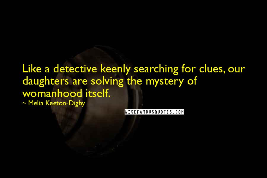 Melia Keeton-Digby Quotes: Like a detective keenly searching for clues, our daughters are solving the mystery of womanhood itself.