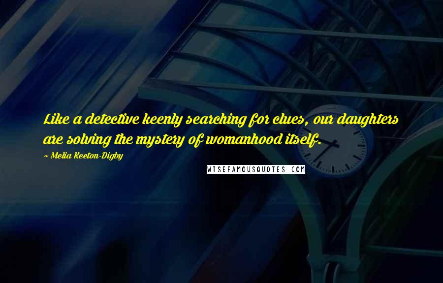 Melia Keeton-Digby Quotes: Like a detective keenly searching for clues, our daughters are solving the mystery of womanhood itself.