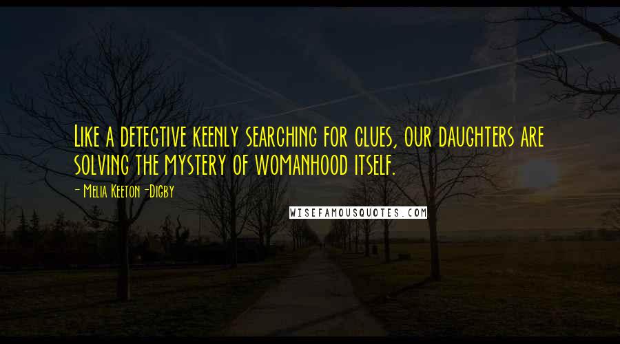 Melia Keeton-Digby Quotes: Like a detective keenly searching for clues, our daughters are solving the mystery of womanhood itself.