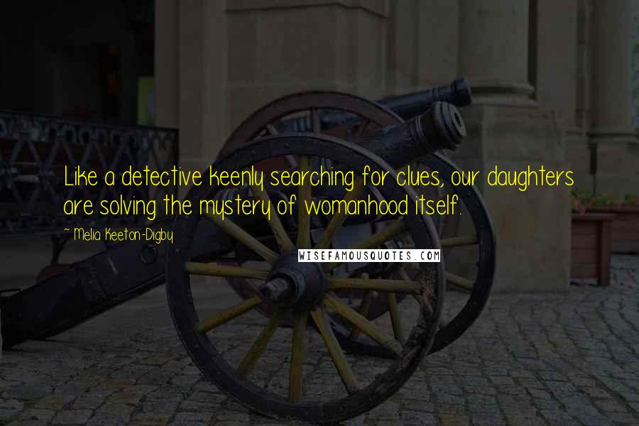 Melia Keeton-Digby Quotes: Like a detective keenly searching for clues, our daughters are solving the mystery of womanhood itself.