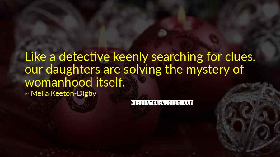 Melia Keeton-Digby Quotes: Like a detective keenly searching for clues, our daughters are solving the mystery of womanhood itself.