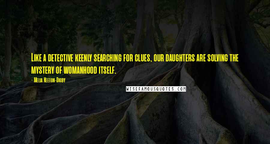 Melia Keeton-Digby Quotes: Like a detective keenly searching for clues, our daughters are solving the mystery of womanhood itself.