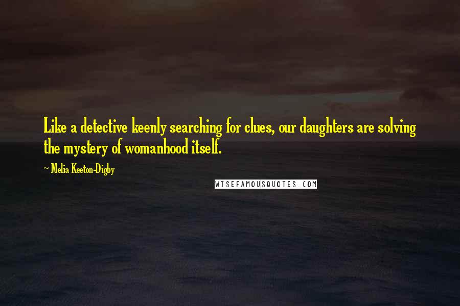 Melia Keeton-Digby Quotes: Like a detective keenly searching for clues, our daughters are solving the mystery of womanhood itself.