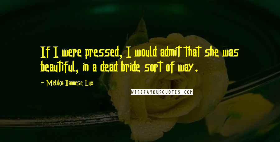 Melika Dannese Lux Quotes: If I were pressed, I would admit that she was beautiful, in a dead bride sort of way.