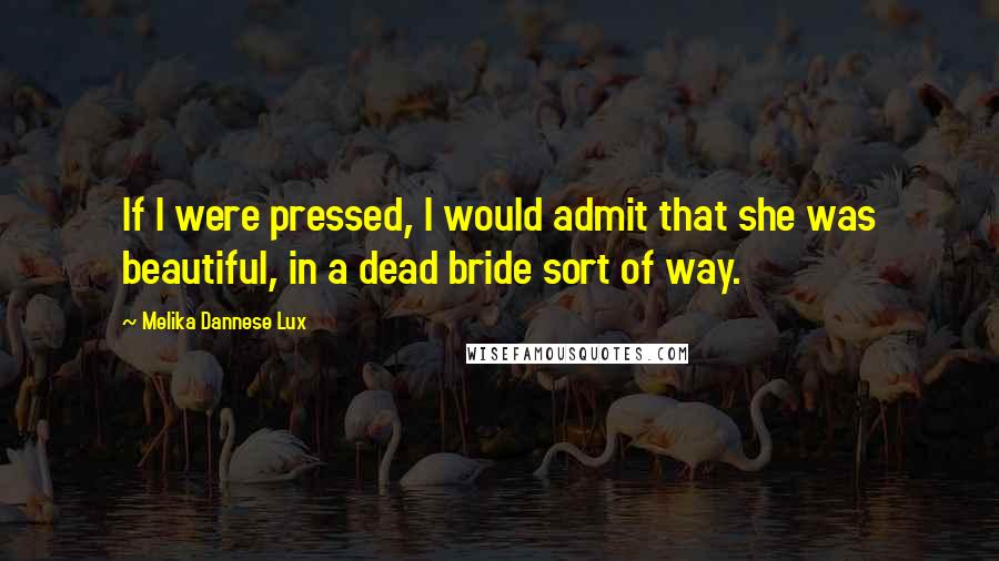 Melika Dannese Lux Quotes: If I were pressed, I would admit that she was beautiful, in a dead bride sort of way.